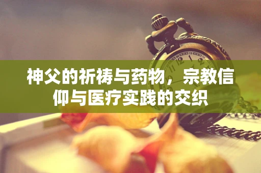 神父的祈祷与药物，宗教信仰与医疗实践的交织