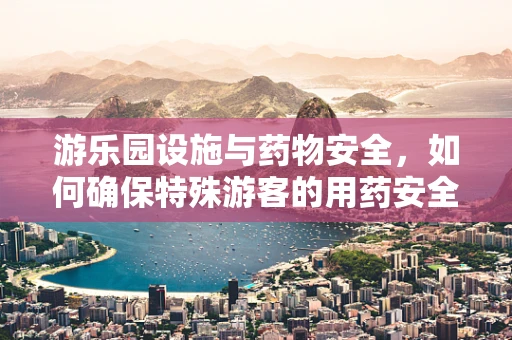 游乐园设施与药物安全，如何确保特殊游客的用药安全？