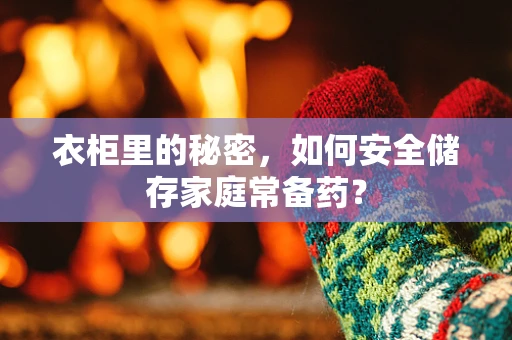 衣柜里的秘密，如何安全储存家庭常备药？