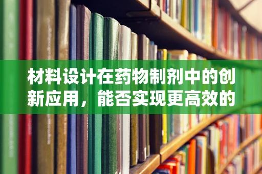 材料设计在药物制剂中的创新应用，能否实现更高效的给药系统？