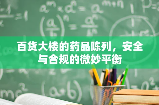 百货大楼的药品陈列，安全与合规的微妙平衡