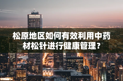 松原地区如何有效利用中药材松针进行健康管理？