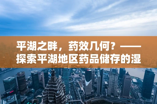 平湖之畔，药效几何？——探索平湖地区药品储存的湿度管理