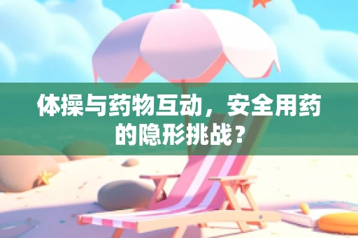 体操与药物互动，安全用药的隐形挑战？