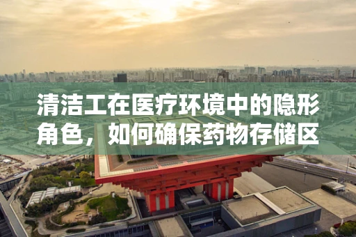 清洁工在医疗环境中的隐形角色，如何确保药物存储区的清洁与安全？