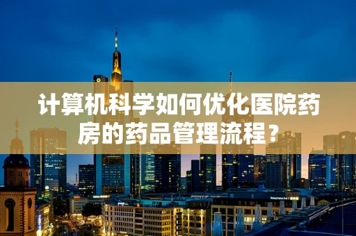 计算机科学如何优化医院药房的药品管理流程？