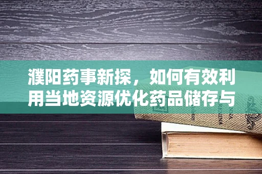 濮阳药事新探，如何有效利用当地资源优化药品储存与配送？