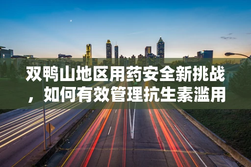 双鸭山地区用药安全新挑战，如何有效管理抗生素滥用？