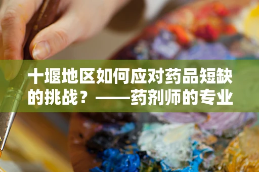 十堰地区如何应对药品短缺的挑战？——药剂师的专业视角