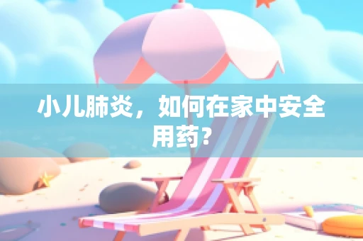 小儿肺炎，如何在家中安全用药？