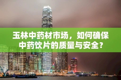 玉林中药材市场，如何确保中药饮片的质量与安全？