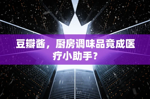 豆瓣酱，厨房调味品竟成医疗小助手？