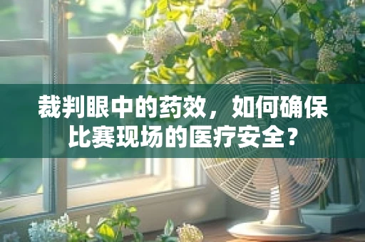 裁判眼中的药效，如何确保比赛现场的医疗安全？