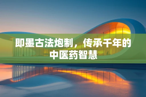 即墨古法炮制，传承千年的中医药智慧