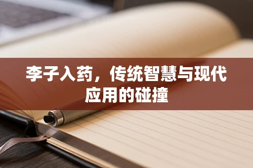 李子入药，传统智慧与现代应用的碰撞