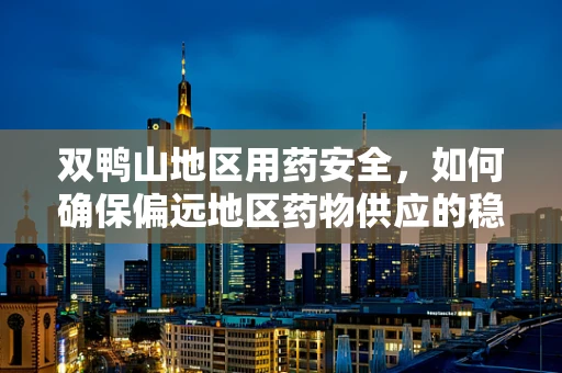 双鸭山地区用药安全，如何确保偏远地区药物供应的稳定与安全？