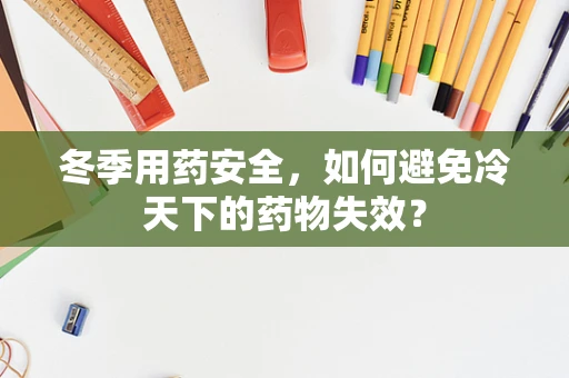 冬季用药安全，如何避免冷天下的药物失效？