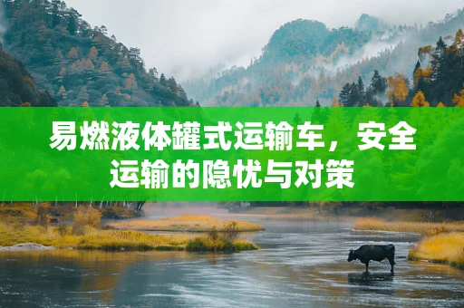 易燃液体罐式运输车，安全运输的隐忧与对策