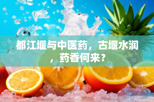 都江堰与中医药，古堰水润，药香何来？