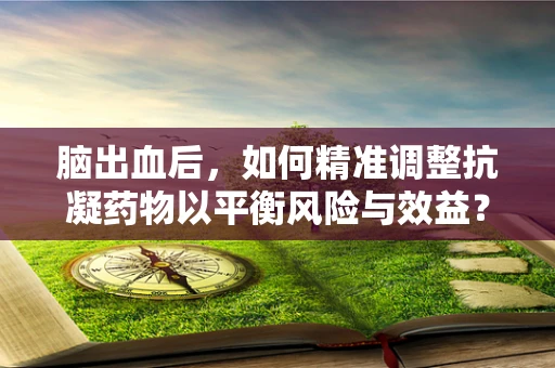 脑出血后，如何精准调整抗凝药物以平衡风险与效益？