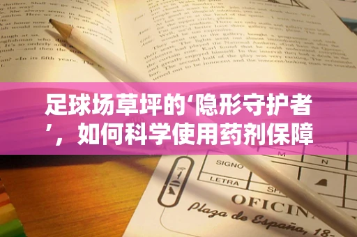 足球场草坪的‘隐形守护者’，如何科学使用药剂保障其健康？