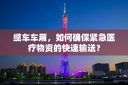 缆车车厢，如何确保紧急医疗物资的快速输送？