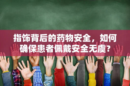 指饰背后的药物安全，如何确保患者佩戴安全无虞？