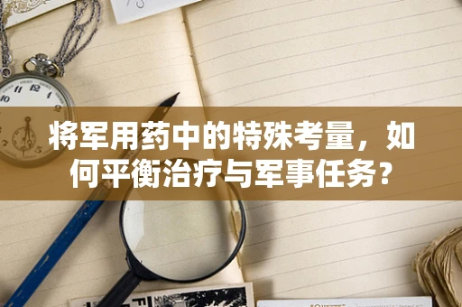 将军用药中的特殊考量，如何平衡治疗与军事任务？