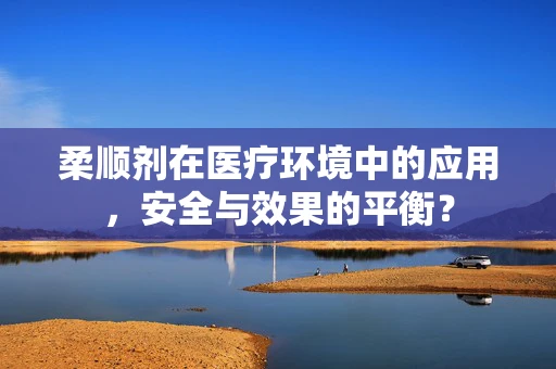 柔顺剂在医疗环境中的应用，安全与效果的平衡？