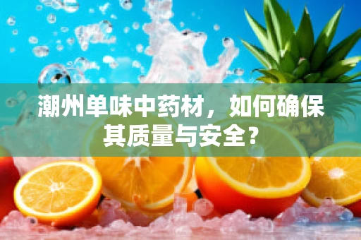 潮州单味中药材，如何确保其质量与安全？