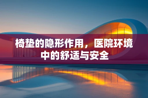 椅垫的隐形作用，医院环境中的舒适与安全