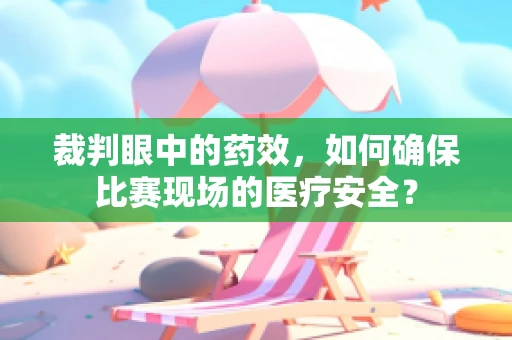 裁判眼中的药效，如何确保比赛现场的医疗安全？