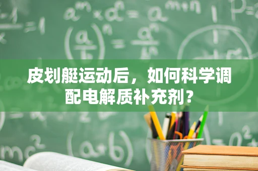 皮划艇运动后，如何科学调配电解质补充剂？