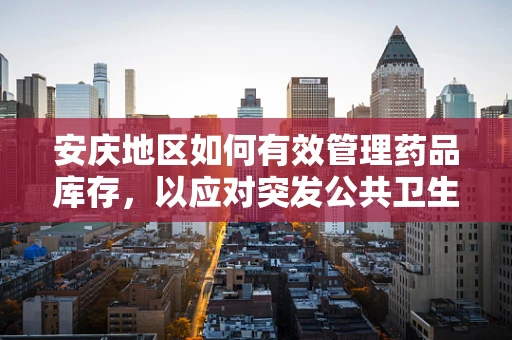安庆地区如何有效管理药品库存，以应对突发公共卫生事件？