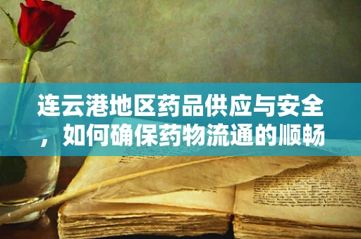 连云港地区药品供应与安全，如何确保药物流通的顺畅与安全？