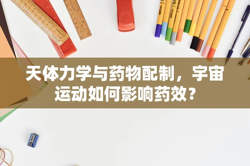 天体力学与药物配制，宇宙运动如何影响药效？