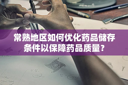 常熟地区如何优化药品储存条件以保障药品质量？