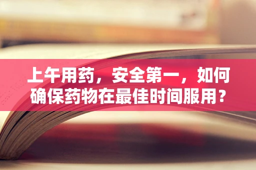 上午用药，安全第一，如何确保药物在最佳时间服用？