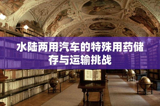水陆两用汽车的特殊用药储存与运输挑战