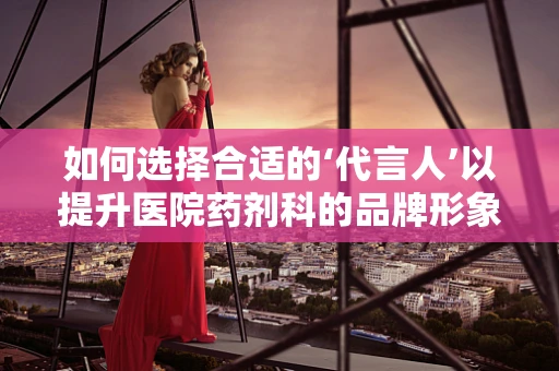 如何选择合适的‘代言人’以提升医院药剂科的品牌形象？