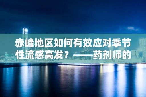 赤峰地区如何有效应对季节性流感高发？——药剂师的专业视角