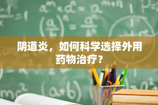 阴道炎，如何科学选择外用药物治疗？