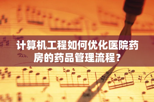 计算机工程如何优化医院药房的药品管理流程？