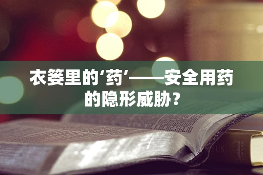 衣篓里的‘药’——安全用药的隐形威胁？