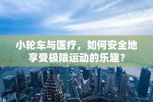 小轮车与医疗，如何安全地享受极限运动的乐趣？