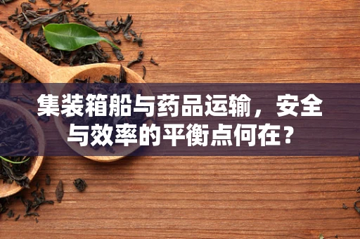 集装箱船与药品运输，安全与效率的平衡点何在？