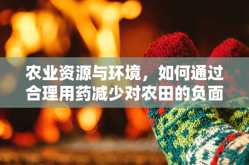 农业资源与环境，如何通过合理用药减少对农田的负面影响？