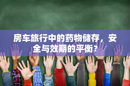 房车旅行中的药物储存，安全与效期的平衡？