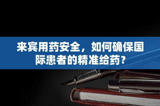 来宾用药安全，如何确保国际患者的精准给药？