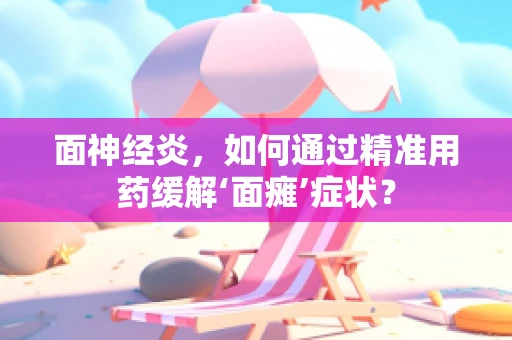 面神经炎，如何通过精准用药缓解‘面瘫’症状？